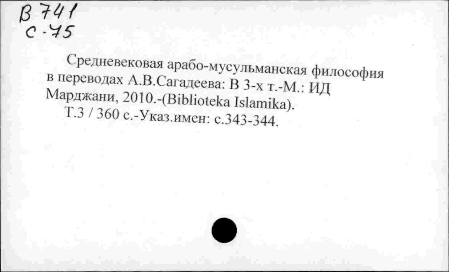 ﻿Средневековая арабо-мусульманская философия в переводах А.В.Сагадеева: В 3-х т.-М.: ИД Марджани, 20Ю.-(В1ЬНо1ека Ыапйка).
Т.З / 360 с.-Указ.имен: с.343-344.